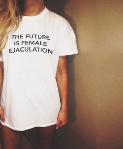 The Future Is Female Ejaculation t shirt