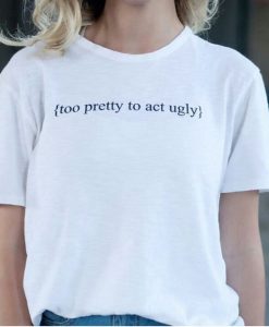 Too Pretty To Act Ugly t shirt