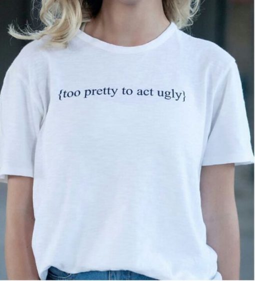 Too Pretty To Act Ugly t shirt