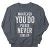 Whatever You Do Please Never Give Up sweatshirt