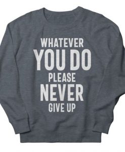 Whatever You Do Please Never Give Up sweatshirt