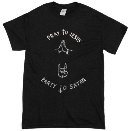 pray to jesus party to satan t shirt