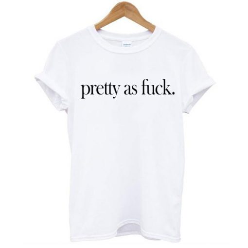 Pretty As Fuck t shirt