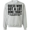 Guess Who Got A Lot Done Today sweatshirt