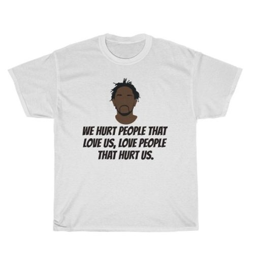 Kendrick Lamar We hurt people that love us, love people that hurt us t shirt