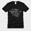 I only Talking to my dog today T-Shirt TPKJ3